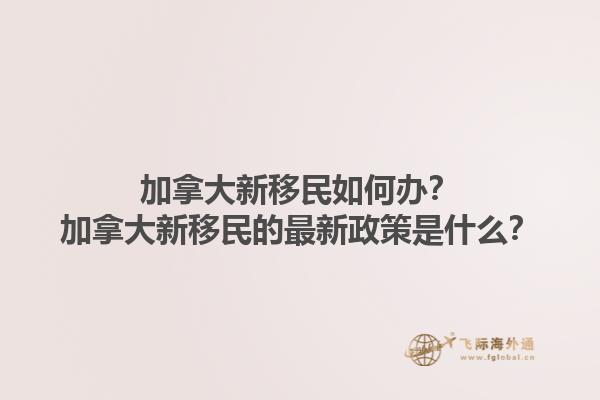 加拿大新移民如何辦？加拿大新移民的最新政策是什么？1.jpg