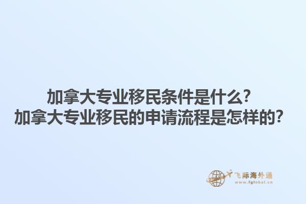 加拿大專(zhuān)業(yè)移民條件是什么？加拿大專(zhuān)業(yè)移民的申請(qǐng)流程是怎樣的？1.jpg