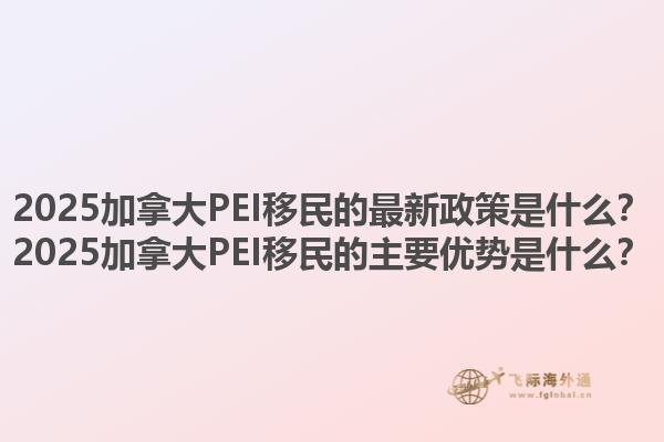 2025加拿大PEI移民的最新政策是什么？2025加拿大PEI移民的主要優(yōu)勢(shì)是什么？1.jpg