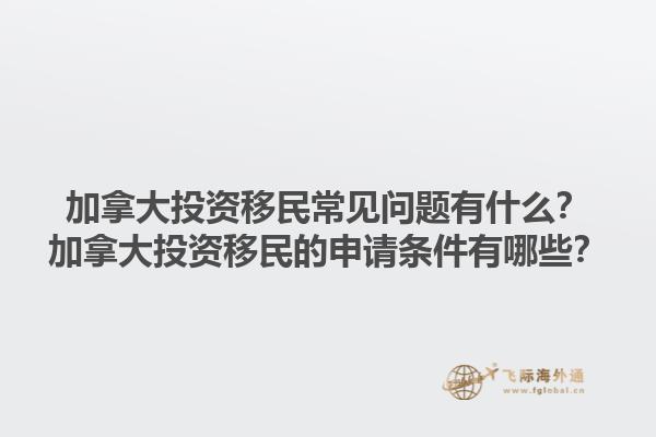 加拿大投資移民常見問題有什么？加拿大投資移民的申請條件有哪些？1.jpg