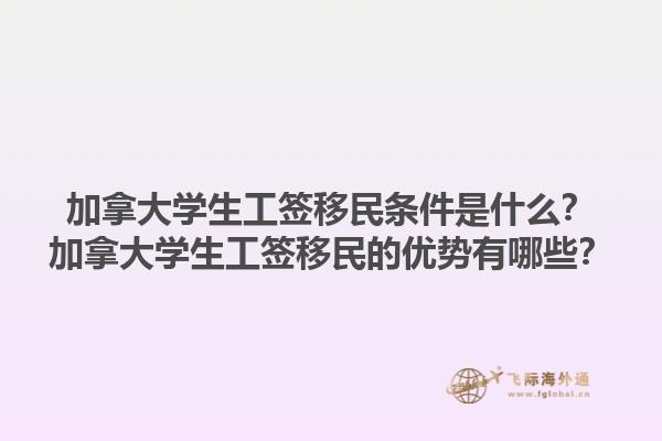 加拿大學生工簽移民條件是什么？加拿大學生工簽移民的優(yōu)勢有哪些？1.jpg