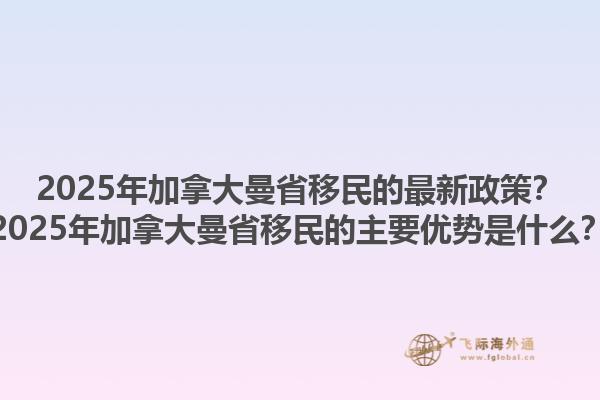 2025年加拿大曼省移民的最新政策？2025年加拿大曼省移民的主要優(yōu)勢是什么？1.jpg