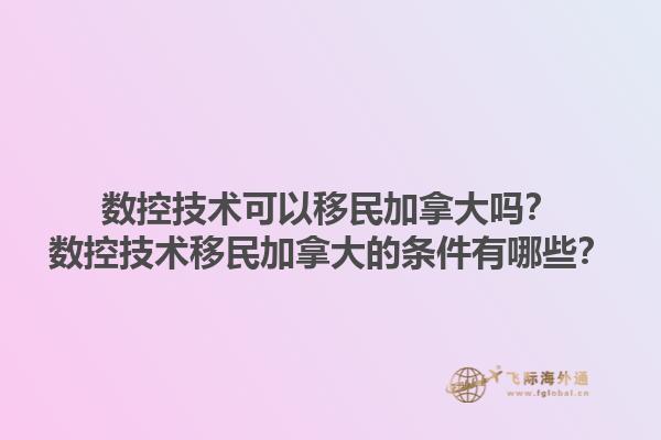 數(shù)控技術(shù)可以移民加拿大嗎？數(shù)控技術(shù)移民加拿大的條件有哪些？1.jpg