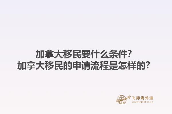 加拿大移民要什么條件？加拿大移民的申請流程是怎樣的？1.jpg