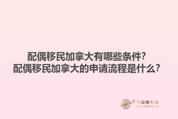 配偶移民加拿大有哪些條件？配偶移民加拿大的申請流程是什么？1.jpg