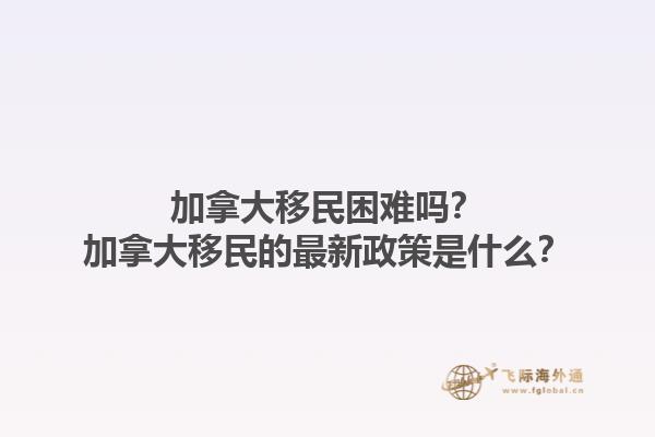 加拿大移民困難嗎？加拿大移民的最新政策是什么？1.jpg