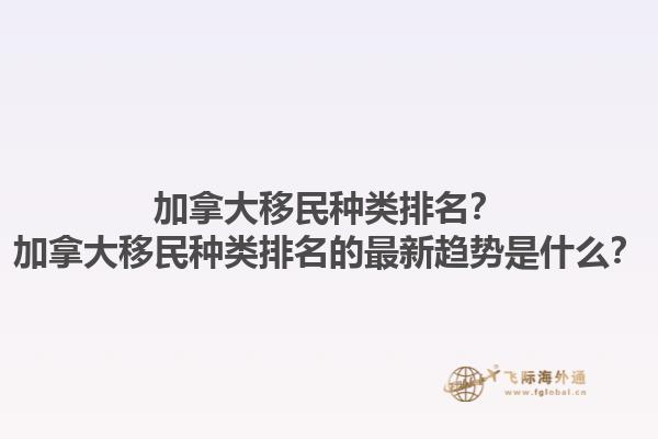 加拿大移民種類排名？加拿大移民種類排名的最新趨勢是什么？1.jpg