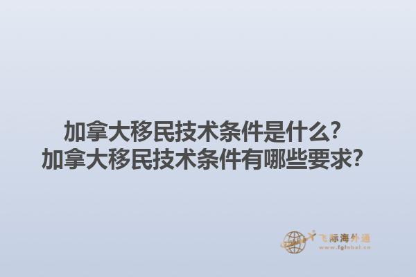 加拿大移民技術(shù)條件是什么？加拿大移民技術(shù)條件有哪些要求？1.jpg