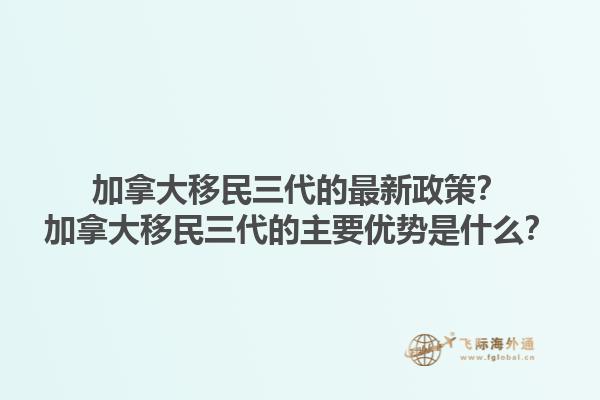 加拿大移民三代的最新政策？加拿大移民三代的主要優(yōu)勢是什么？1.jpg