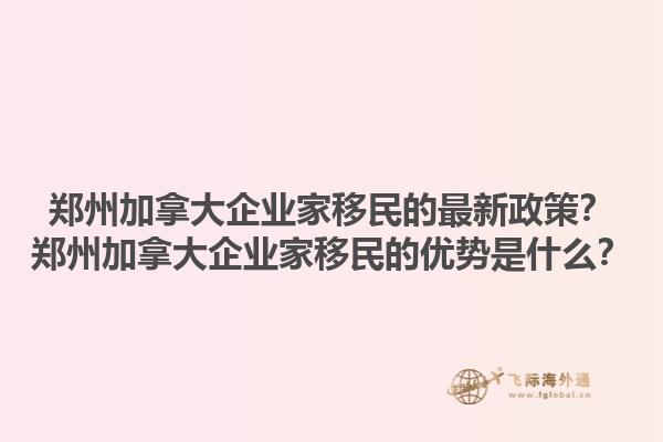 鄭州加拿大企業(yè)家移民的最新政策？鄭州加拿大企業(yè)家移民的優(yōu)勢是什么？1.jpg