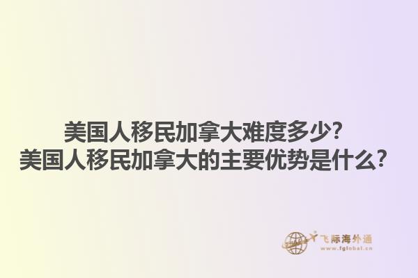 美國(guó)人移民加拿大難度多少？美國(guó)人移民加拿大的主要優(yōu)勢(shì)是什么？1.jpg