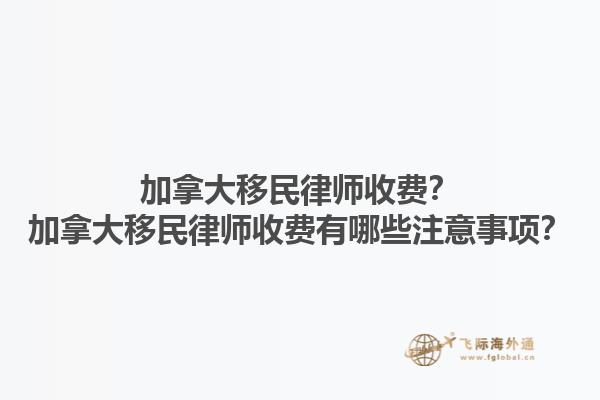 加拿大移民律師收費(fèi)？加拿大移民律師收費(fèi)有哪些注意事項(xiàng)？1.jpg