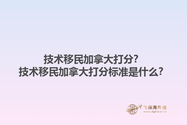 技術(shù)移民加拿大打分？技術(shù)移民加拿大打分標(biāo)準(zhǔn)是什么？1.jpg