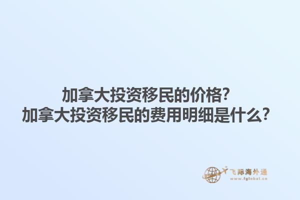 加拿大投資移民的價格？加拿大投資移民的費用明細是什么？1.jpg