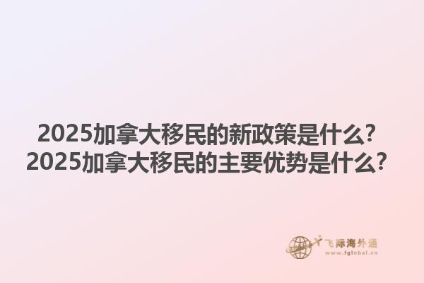 2025加拿大移民的新政策是什么？2025加拿大移民的主要優(yōu)勢(shì)是什么？1.jpg