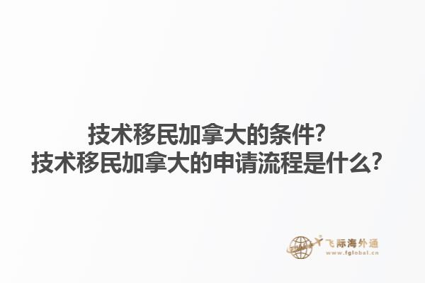 技術移民加拿大的條件？技術移民加拿大的申請流程是什么？1.jpg