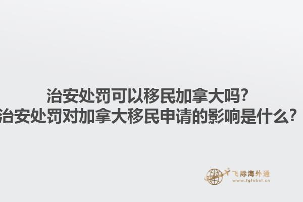 治安處罰可以移民加拿大嗎？治安處罰對(duì)加拿大移民申請(qǐng)的影響是什么？1.jpg