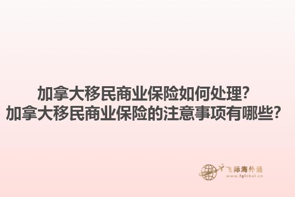 加拿大移民商業(yè)保險如何處理？加拿大移民商業(yè)保險的注意事項有哪些？1.jpg