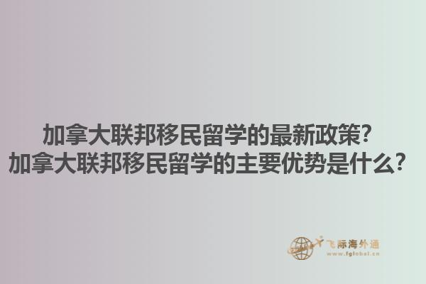 加拿大聯(lián)邦移民留學(xué)的最新政策？加拿大聯(lián)邦移民留學(xué)的主要優(yōu)勢(shì)是什么？1.jpg