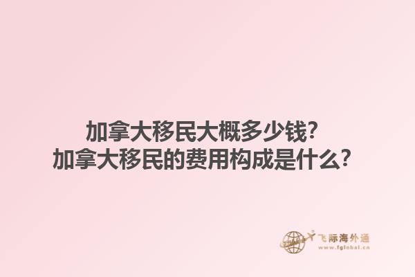 加拿大移民大概多少錢？加拿大移民的費用構(gòu)成是什么？1.jpg