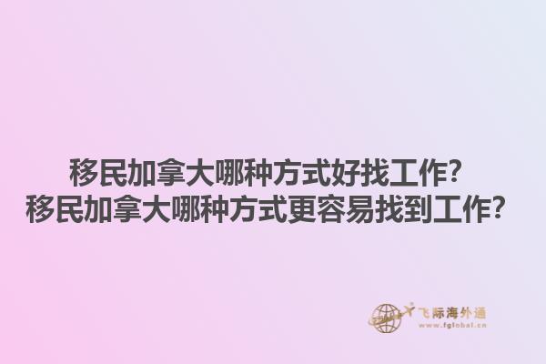 移民加拿大哪種方式好找工作？移民加拿大哪種方式更容易找到工作？1.jpg