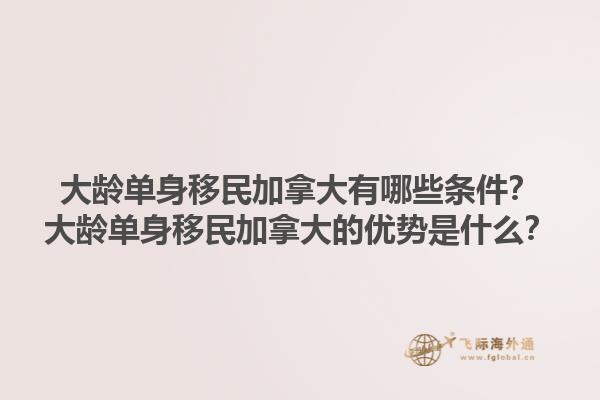 大齡單身移民加拿大有哪些條件？大齡單身移民加拿大的優(yōu)勢(shì)是什么？1.jpg