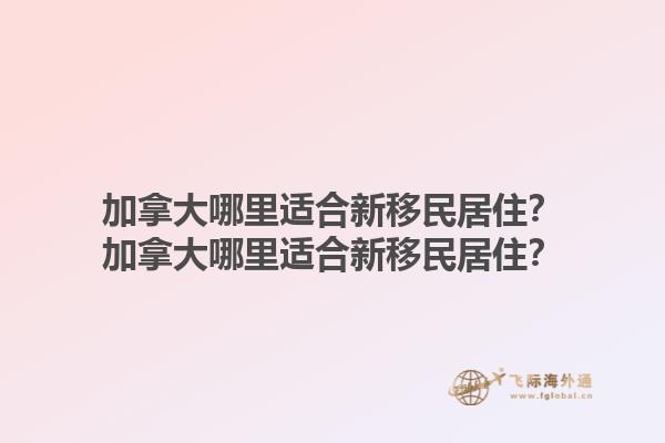 加拿大哪里適合新移民居??？加拿大哪里適合新移民居住？1.jpg