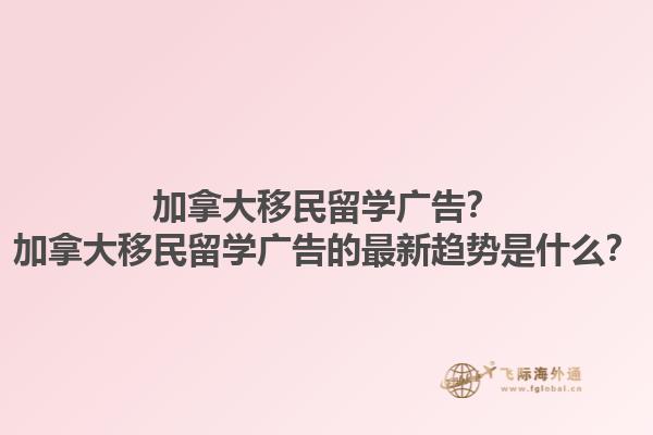 加拿大移民留學(xué)廣告？加拿大移民留學(xué)廣告的最新趨勢是什么？1.jpg