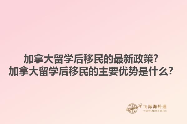 加拿大留學(xué)后移民的最新政策？加拿大留學(xué)后移民的主要優(yōu)勢是什么？1.jpg