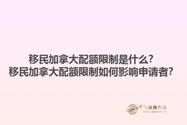 移民加拿大配額限制是什么？移民加拿大配額限制如何影響申請(qǐng)者？1.jpg