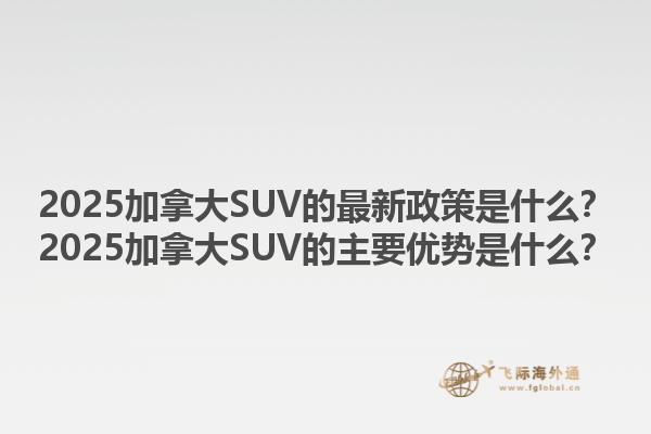 2025加拿大SUV的最新政策是什么？2025加拿大SUV的主要優(yōu)勢(shì)是什么？1.jpg