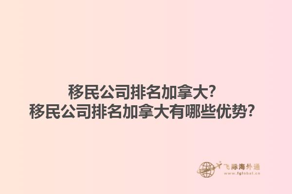 移民公司排名加拿大？移民公司排名加拿大有哪些優(yōu)勢(shì)？1.jpg