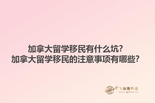 加拿大留學(xué)移民有什么坑？加拿大留學(xué)移民的注意事項(xiàng)有哪些？1.jpg