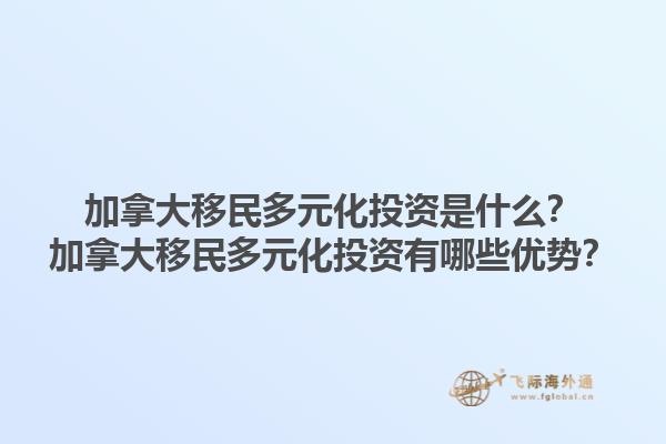 加拿大移民多元化投資是什么？加拿大移民多元化投資有哪些優(yōu)勢？1.jpg