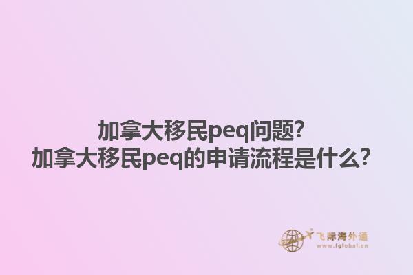 加拿大移民peq問(wèn)題？加拿大移民peq的申請(qǐng)流程是什么？1.jpg