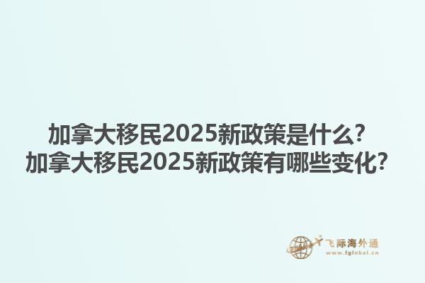 加拿大移民2025新政策是什么？加拿大移民2025新政策有哪些變化？1.jpg