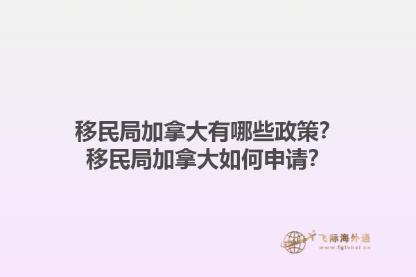 移民局加拿大有哪些政策？移民局加拿大如何申請？1.jpg