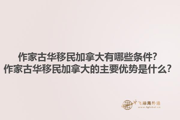作家古華移民加拿大有哪些條件？作家古華移民加拿大的主要優(yōu)勢是什么？1.jpg