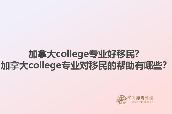 加拿大college專業(yè)好移民？加拿大college專業(yè)對移民的幫助有哪些？1.jpg