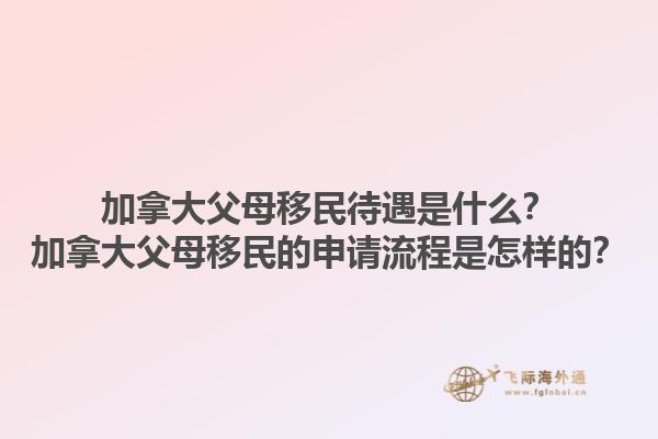 加拿大父母移民待遇是什么？加拿大父母移民的申請流程是怎樣的？1.jpg