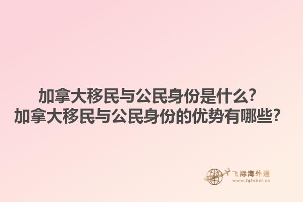 加拿大移民與公民身份是什么？加拿大移民與公民身份的優(yōu)勢(shì)有哪些？1.jpg