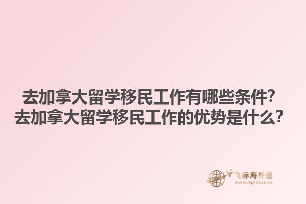 去加拿大留學(xué)移民工作有哪些條件？去加拿大留學(xué)移民工作的優(yōu)勢(shì)是什么？1.jpg