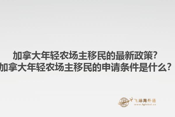 加拿大年輕農(nóng)場主移民的最新政策？加拿大年輕農(nóng)場主移民的申請條件是什么？1.jpg