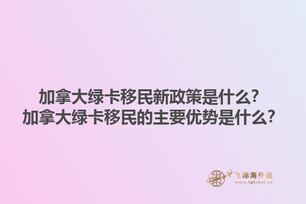 加拿大綠卡移民新政策是什么？加拿大綠卡移民的主要優(yōu)勢(shì)是什么？1.jpg