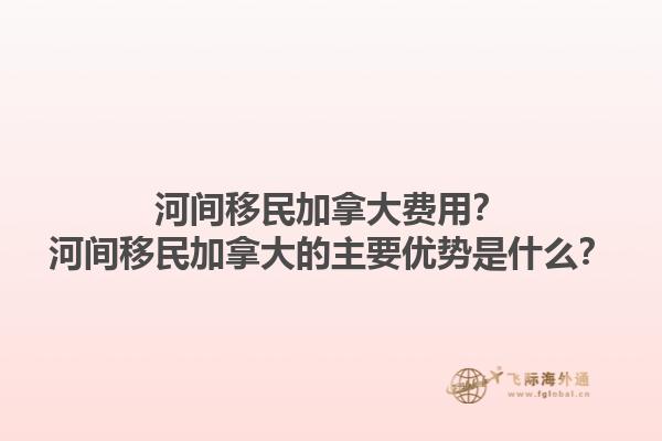 河間移民加拿大費用？河間移民加拿大的主要優(yōu)勢是什么？1.jpg