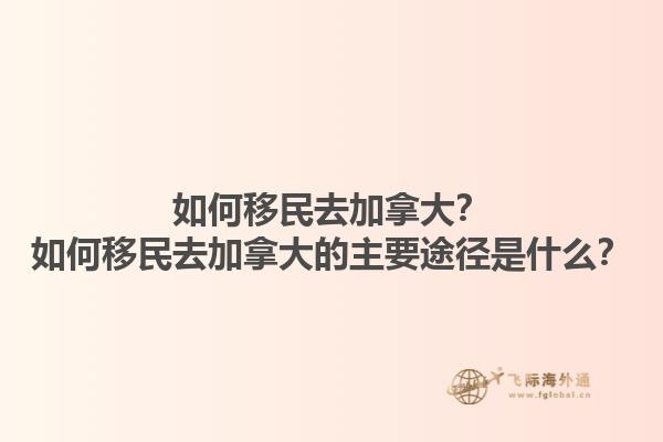如何移民去加拿大？如何移民去加拿大的主要途徑是什么？1.jpg
