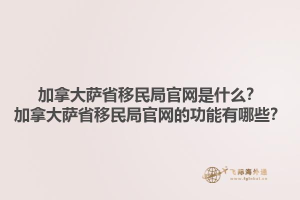 加拿大薩省移民局官網(wǎng)是什么？加拿大薩省移民局官網(wǎng)的功能有哪些？1.jpg