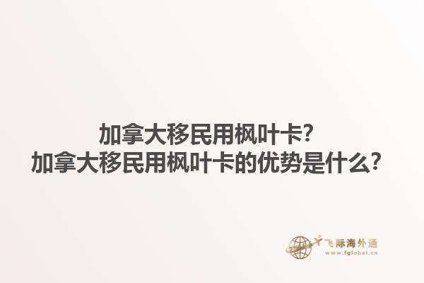 加拿大移民用楓葉卡？加拿大移民用楓葉卡的優(yōu)勢是什么？1.jpg