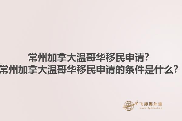 常州加拿大溫哥華移民申請(qǐng)？常州加拿大溫哥華移民申請(qǐng)的條件是什么？1.jpg