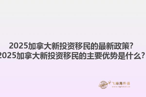 2025加拿大新投資移民的最新政策？2025加拿大新投資移民的主要優(yōu)勢(shì)是什么？1.jpg